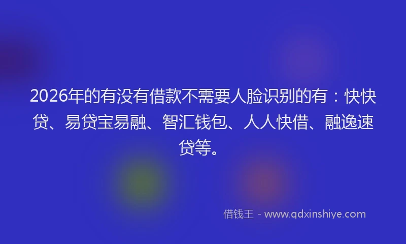 2026年的有没有借款不需要人脸识别的有：快快贷、易贷宝易融、智汇钱包、人人快借、融逸速贷等。