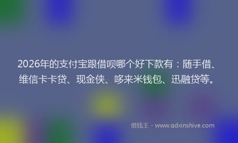 2026年的支付宝跟借呗哪个好下款有：随手借、维信卡卡贷、现金侠、哆来米钱包、迅融贷等。
