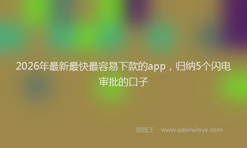 2026年最新最快最容易下款的app，归纳5个闪电审批的口子