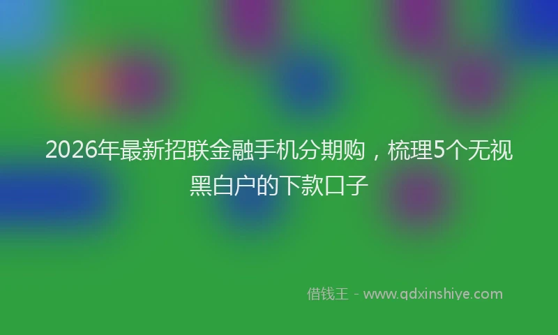 2026年最新招联金融手机分期购，梳理5个无视黑白户的下款口子
