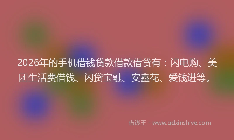 2026年的手机借钱贷款借款借贷有：闪电购、美团生活费借钱、闪贷宝融、安鑫花、爱钱进等。