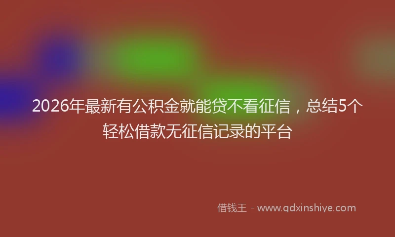 2026年最新有公积金就能贷不看征信，总结5个轻松借款无征信记录的平台