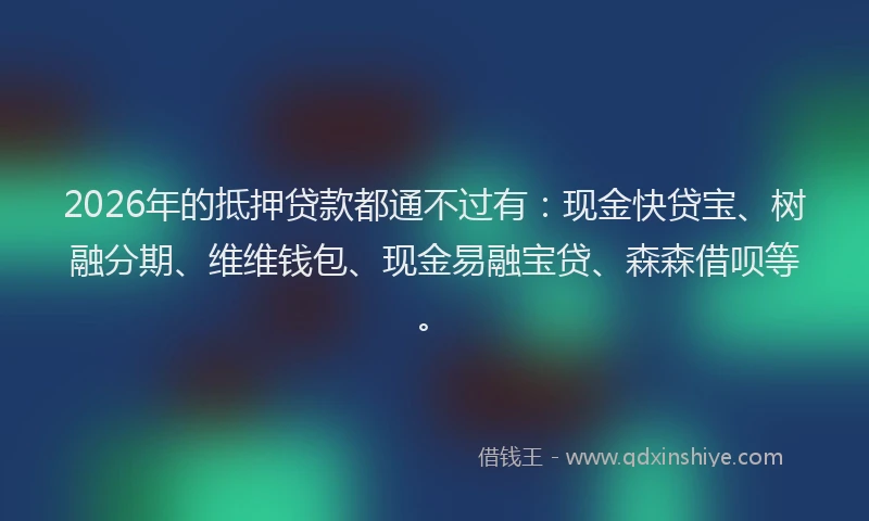 2026年的抵押贷款都通不过有：现金快贷宝、树融分期、维维钱包、现金易融宝贷、森森借呗等。