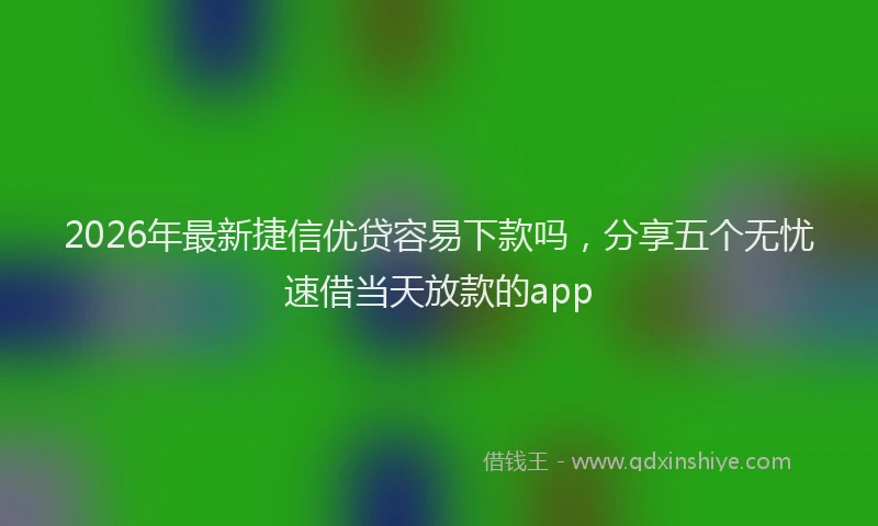 2026年最新捷信优贷容易下款吗，分享五个无忧速借当天放款的app