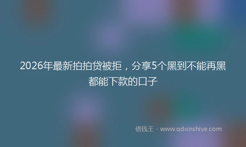 2026年最新拍拍贷被拒，分享5个黑到不能再黑都能下款的口子
