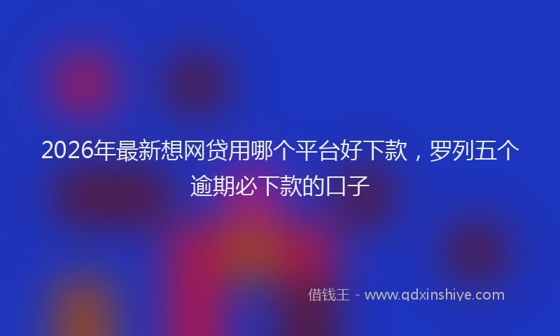 2026年最新想网贷用哪个平台好下款,罗列五个逾期必下款的口子