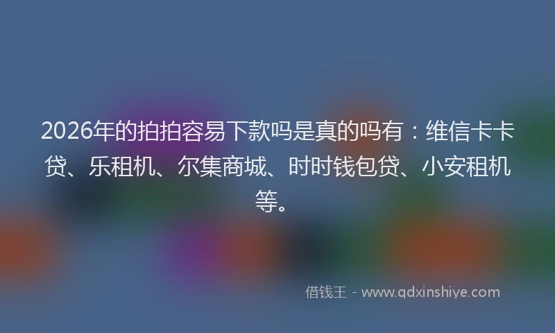 2026年的拍拍容易下款吗是真的吗有：维信卡卡贷、乐租机、尔集商城、时时钱包贷、小安租机等。