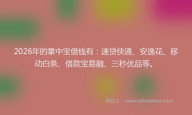 2026年的掌中宝借钱有：速贷侠通、安逸花、移动白条、借款宝易融、三秒优品等。