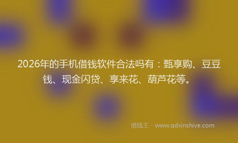 2026年的手机借钱软件合法吗有：甄享购、豆豆钱、现金闪贷、享来花、葫芦花等。