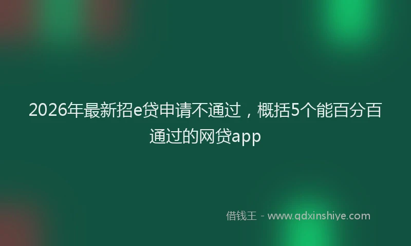 2026年最新招e贷申请不通过，概括5个能百分百通过的网贷app