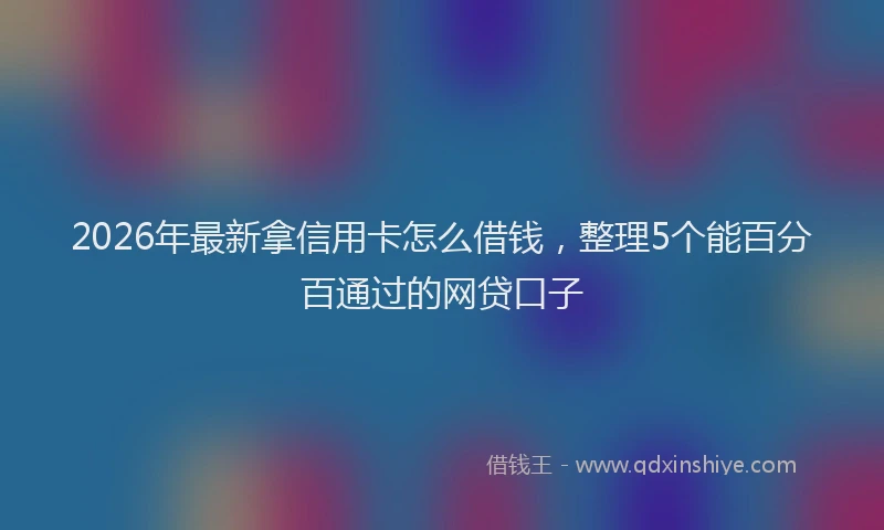 2026年最新拿信用卡怎么借钱，整理5个能百分百通过的网贷口子