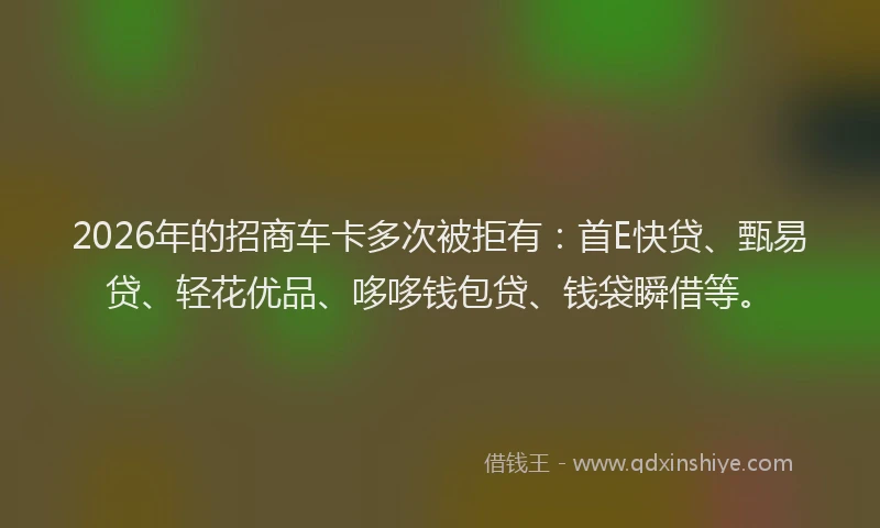 2026年的招商车卡多次被拒有：首E快贷、甄易贷、轻花优品、哆哆钱包贷、钱袋瞬借等。