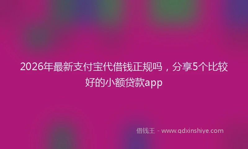 2026年最新支付宝代借钱正规吗，分享5个比较好的小额贷款app