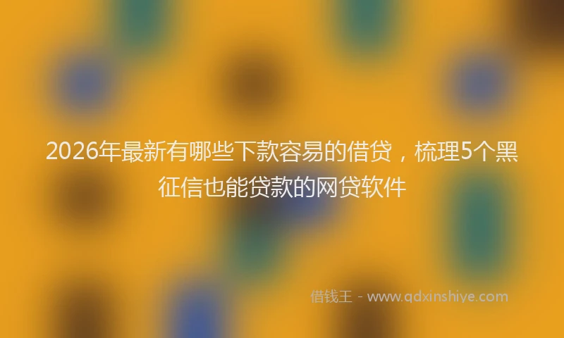 2026年最新有哪些下款容易的借贷，梳理5个黑征信也能贷款的网贷软件