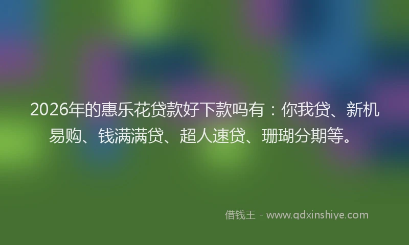 2026年的惠乐花贷款好下款吗有：你我贷、新机易购、钱满满贷、超人速贷、珊瑚分期等。