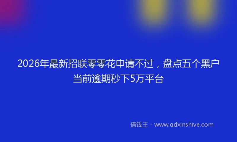 2026年最新招联零零花申请不过，盘点五个黑户当前逾期秒下5万平台