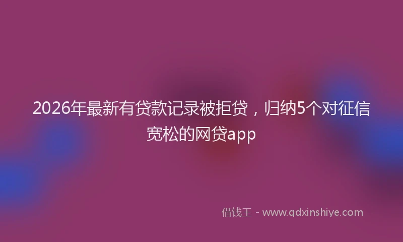 2026年最新有贷款记录被拒贷，归纳5个对征信宽松的网贷app