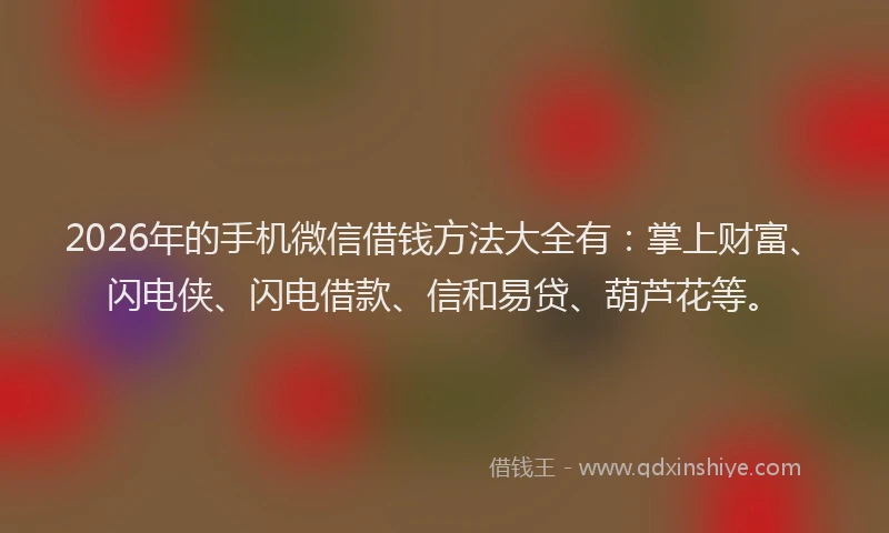 2026年的手机微信借钱方法大全有：掌上财富、闪电侠、闪电借款、信和易贷、葫芦花等。