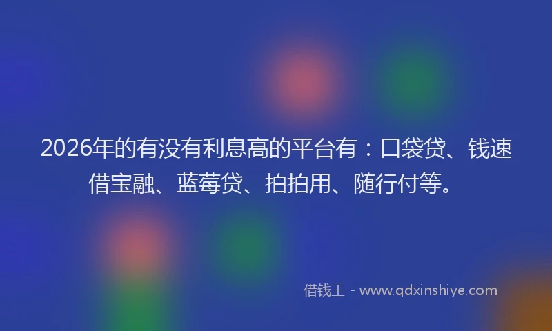 2026年的有没有利息高的平台有：口袋贷、钱速借宝融、蓝莓贷、拍拍用、随行付等。