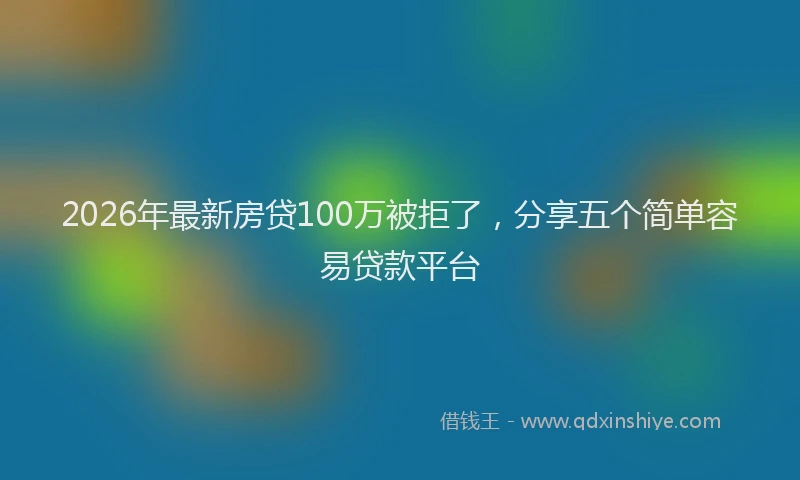 2026年最新房贷100万被拒了，分享五个简单容易贷款平台