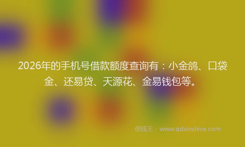 2026年的手机号借款额度查询有：小金鸽、口袋金、还易贷、天源花、金易钱包等。