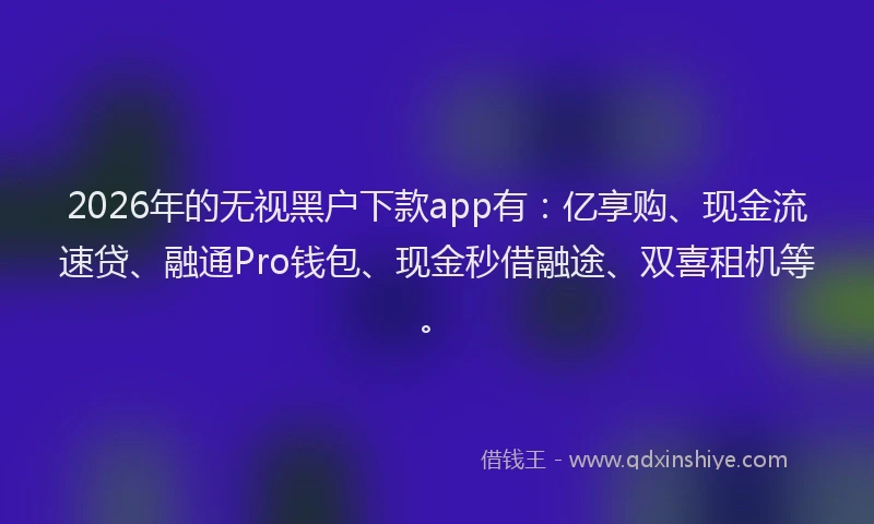 2026年的无视黑户下款app有：亿享购、现金流速贷、融通Pro钱包、现金秒借融途、双喜租机等。