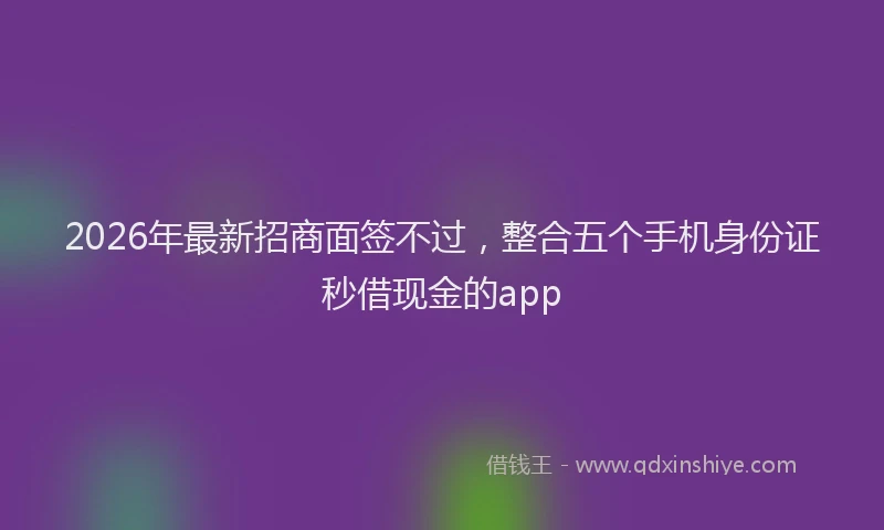 2026年最新招商面签不过，整合五个手机身份证秒借现金的app