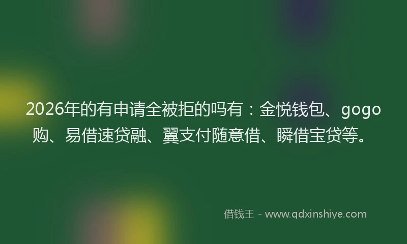 2026年的有申请全被拒的吗有：金悦钱包、gogo购、易借速贷融、翼支付随意借、瞬借宝贷等。