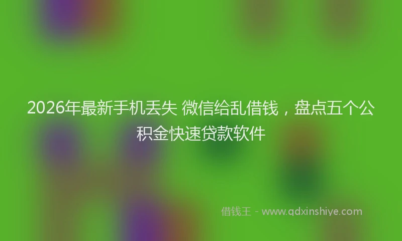 2026年最新手机丢失 微信给乱借钱，盘点五个公积金快速贷款软件