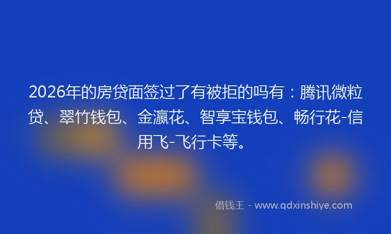 2026年的房贷面签过了有被拒的吗有：腾讯微粒贷、翠竹钱包、金瀛花、智享宝钱包、畅行花-信用飞-飞行卡等。