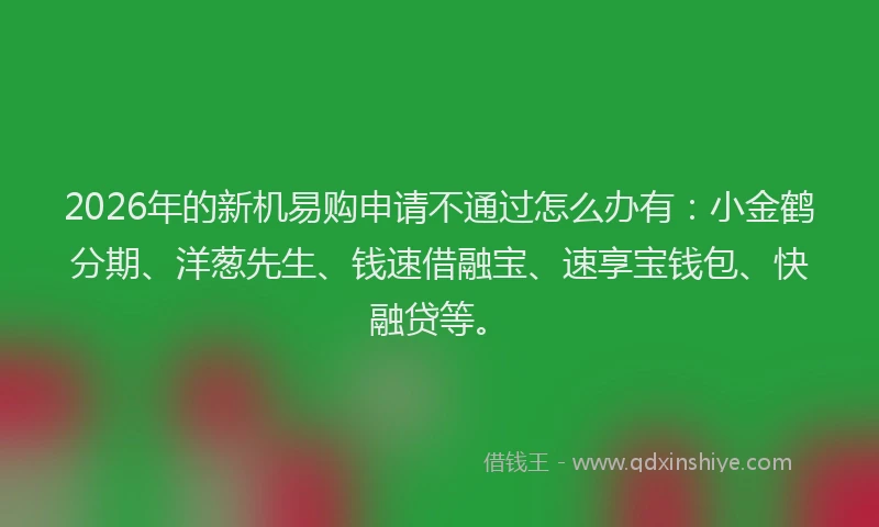 2026年的新机易购申请不通过怎么办有：小金鹤分期、洋葱先生、钱速借融宝、速享宝钱包、快融贷等。