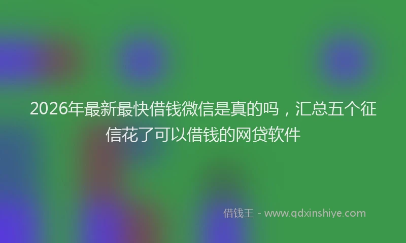 2026年最新最快借钱微信是真的吗，汇总五个征信花了可以借钱的网贷软件