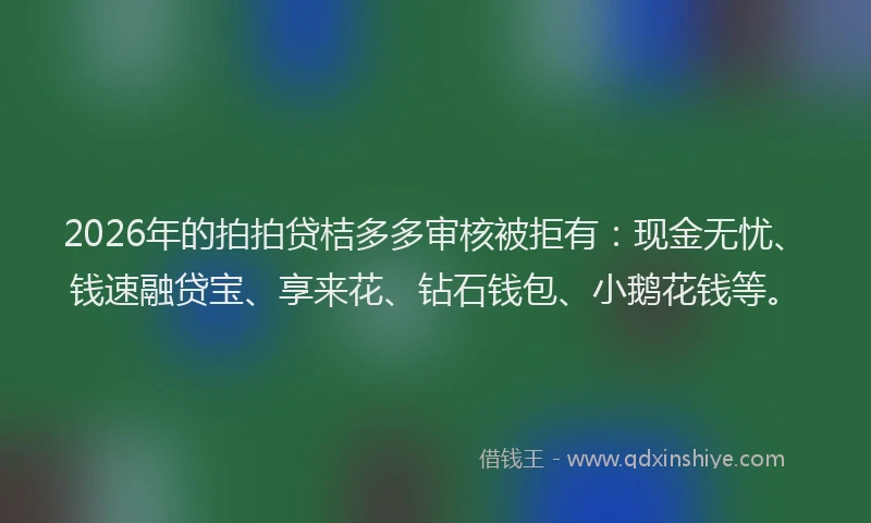 2026年的拍拍贷桔多多审核被拒有：现金无忧、钱速融贷宝、享来花、钻石钱包、小鹅花钱等。