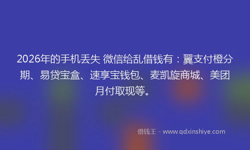 2026年的手机丢失 微信给乱借钱有：翼支付橙分期、易贷宝盒、速享宝钱包、麦凯旋商城、美团月付取现等。