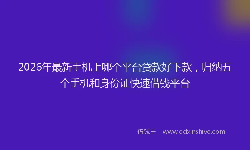 2026年最新手机上哪个平台贷款好下款，归纳五个手机和身份证快速借钱平台