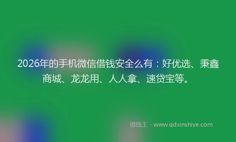 2026年的手机微信借钱安全么有：好优选、秉鑫商城、龙龙用、人人拿、速贷宝等。