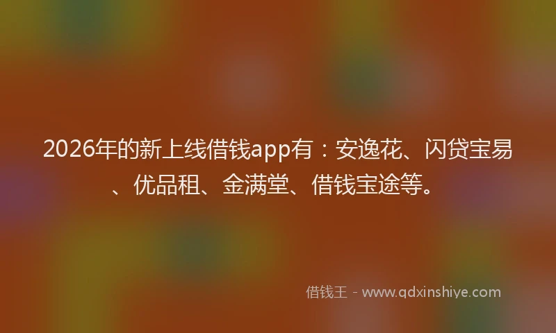 2026年的新上线借钱app有：安逸花、闪贷宝易、优品租、金满堂、借钱宝途等。