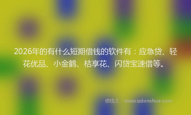 2026年的有什么短期借钱的软件有：应急贷、轻花优品、小金鹤、桔享花、闪贷宝速借等。