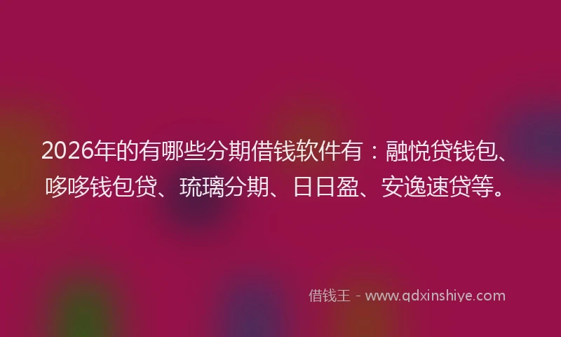 2026年的有哪些分期借钱软件有：融悦贷钱包、哆哆钱包贷、琉璃分期、日日盈、安逸速贷等。