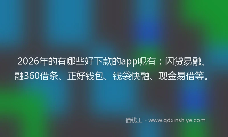 2026年的有哪些好下款的app呢有：闪贷易融、融360借条、正好钱包、钱袋快融、现金易借等。