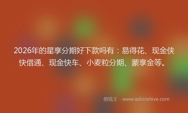 2026年的星享分期好下款吗有：易得花、现金侠快借通、现金快车、小麦粒分期、蒙享金等。