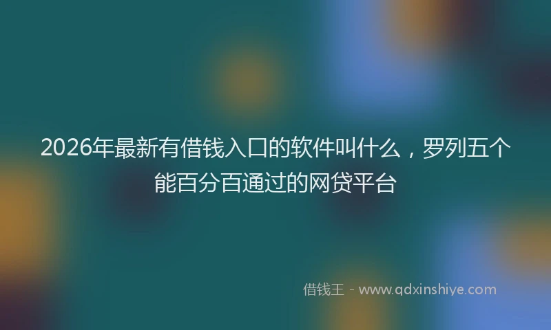 2026年最新有借钱入口的软件叫什么，罗列五个能百分百通过的网贷平台