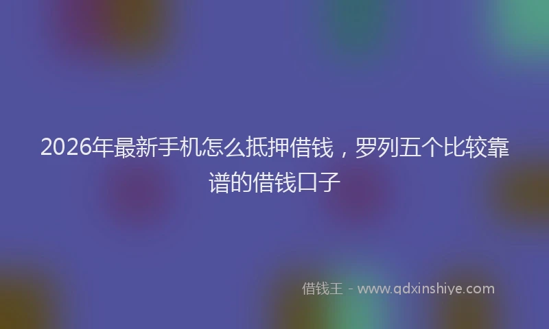 2026年最新手机怎么抵押借钱，罗列五个比较靠谱的借钱口子
