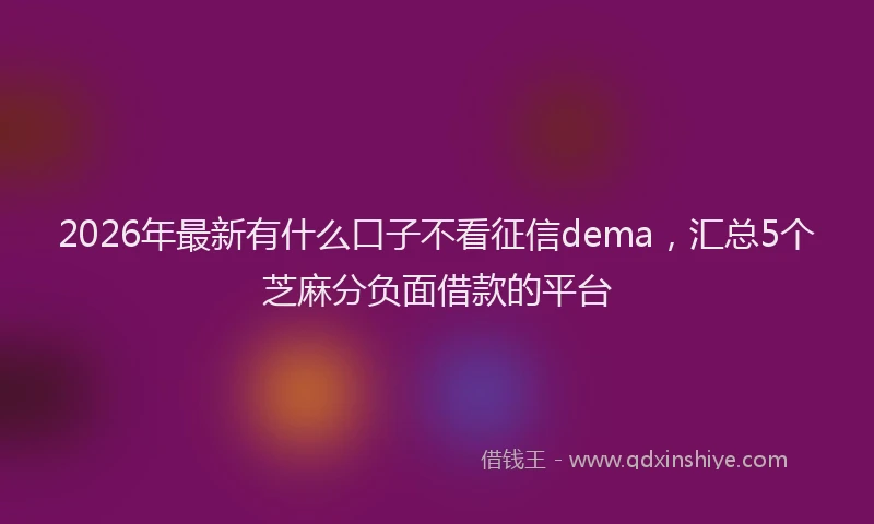 2026年最新有什么口子不看征信dema，汇总5个芝麻分负面借款的平台