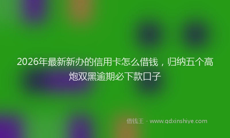 2026年最新新办的信用卡怎么借钱，归纳五个高炮双黑逾期必下款口子