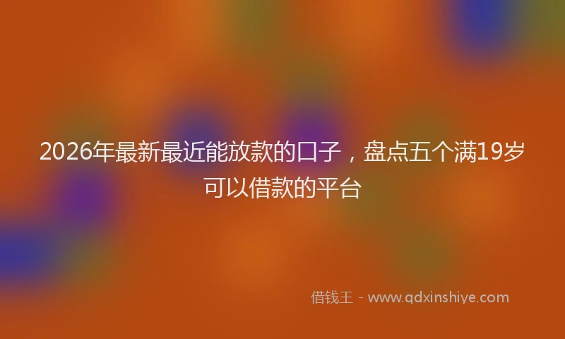 2026年最新最近能放款的口子，盘点五个满19岁可以借款的平台