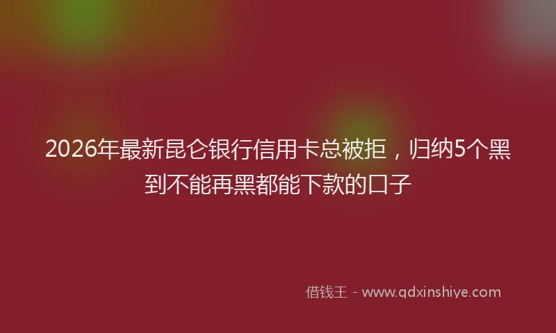 2026年最新昆仑银行信用卡总被拒，归纳5个黑到不能再黑都能下款的口子
