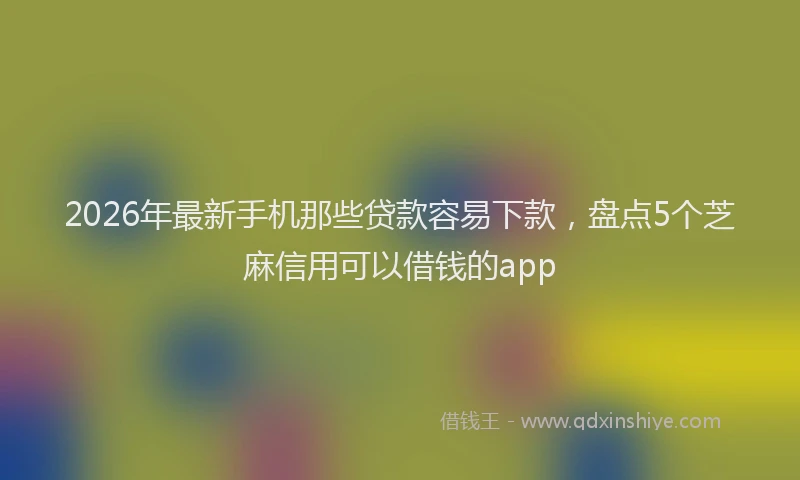 2026年最新手机那些贷款容易下款，盘点5个芝麻信用可以借钱的app