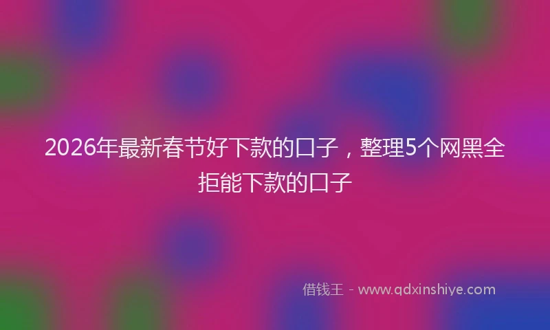 2026年最新春节好下款的口子，整理5个网黑全拒能下款的口子