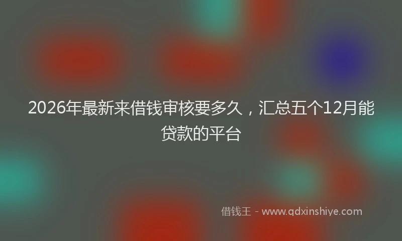 2026年最新来借钱审核要多久，汇总五个12月能贷款的平台